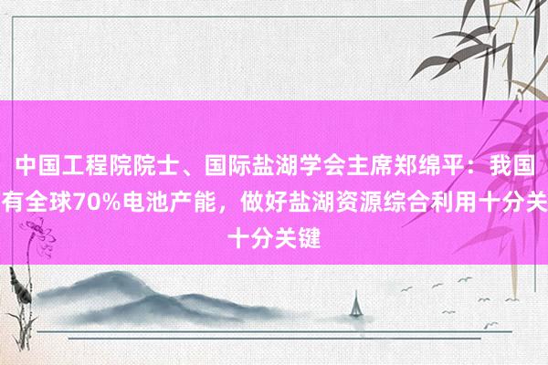 中国工程院院士、国际盐湖学会主席郑绵平：我国拥有全球70%电池产能，做好盐湖资源综合利用十分关键