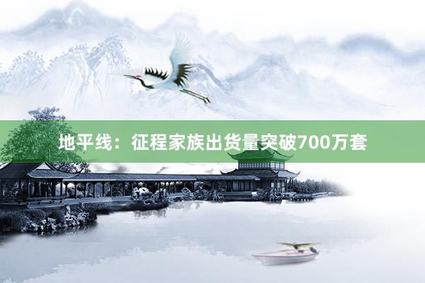 地平线：征程家族出货量突破700万套