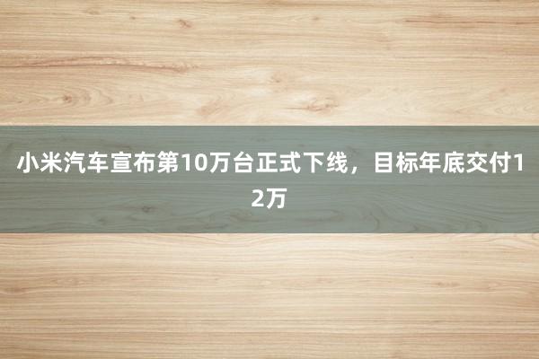 小米汽车宣布第10万台正式下线，目标年底交付12万