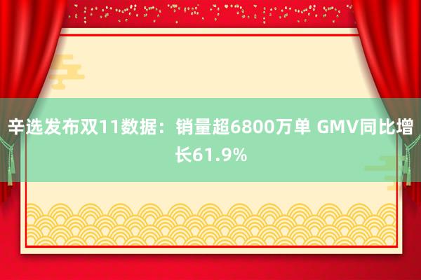 辛选发布双11数据：销量超6800万单 GMV同比增长61.9%