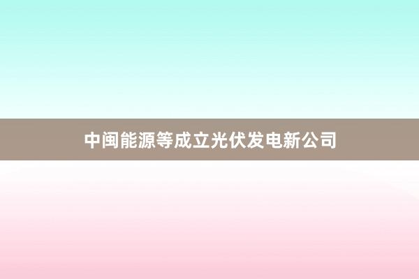 中闽能源等成立光伏发电新公司