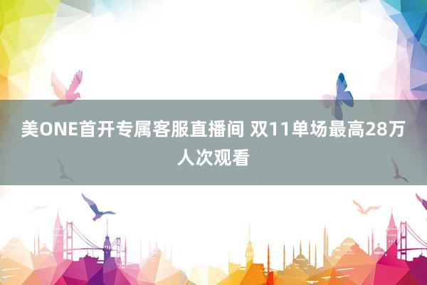 美ONE首开专属客服直播间 双11单场最高28万人次观看