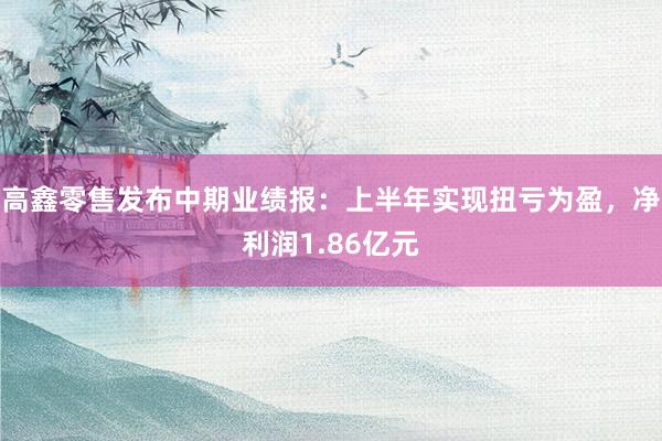 高鑫零售发布中期业绩报：上半年实现扭亏为盈，净利润1.86亿元