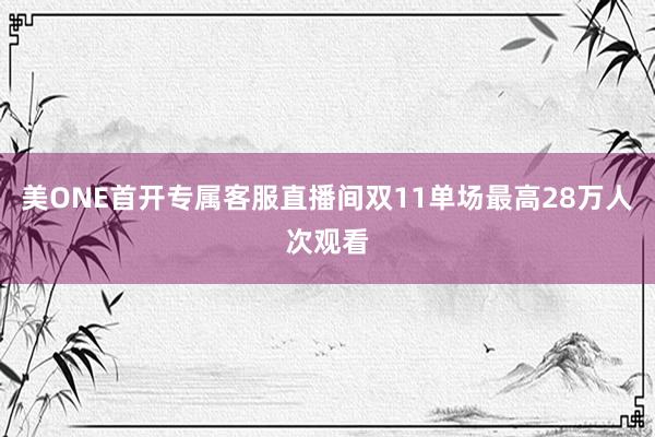 美ONE首开专属客服直播间双11单场最高28万人次观看