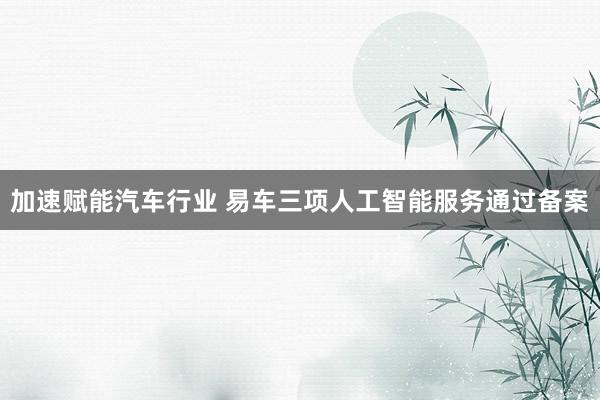 加速赋能汽车行业 易车三项人工智能服务通过备案