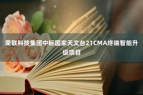 荣联科技集团中标国家天文台21CMA终端智能升级项目