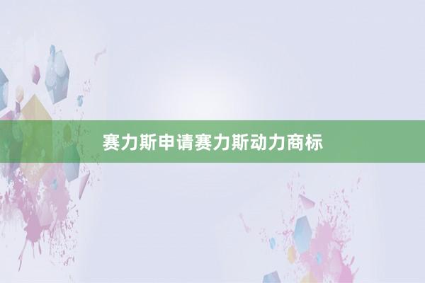 赛力斯申请赛力斯动力商标