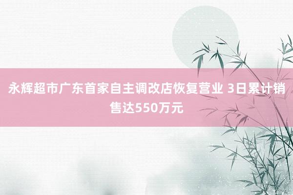 永辉超市广东首家自主调改店恢复营业 3日累计销售达550万元