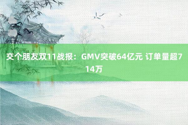 交个朋友双11战报：GMV突破64亿元 订单量超714万