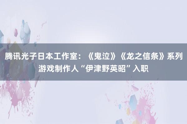 腾讯光子日本工作室：《鬼泣》《龙之信条》系列游戏制作人“伊津野英昭”入职