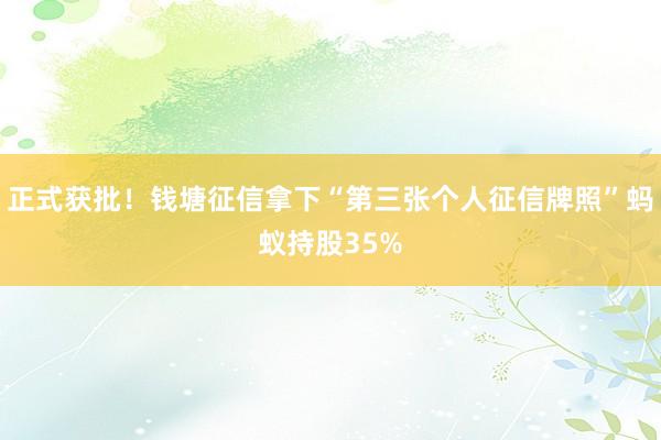 正式获批！钱塘征信拿下“第三张个人征信牌照”蚂蚁持股35%