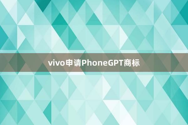 vivo申请PhoneGPT商标