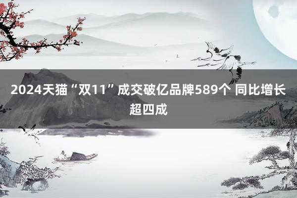 2024天猫“双11”成交破亿品牌589个 同比增长超四成