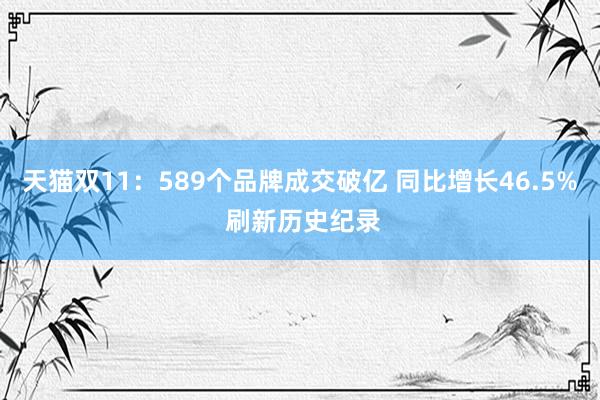 天猫双11：589个品牌成交破亿 同比增长46.5% 刷新历史纪录