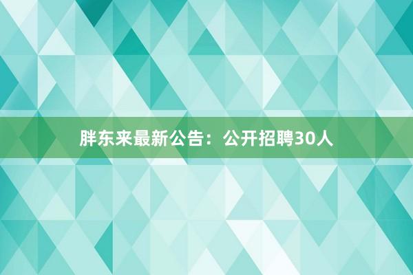 胖东来最新公告：公开招聘30人