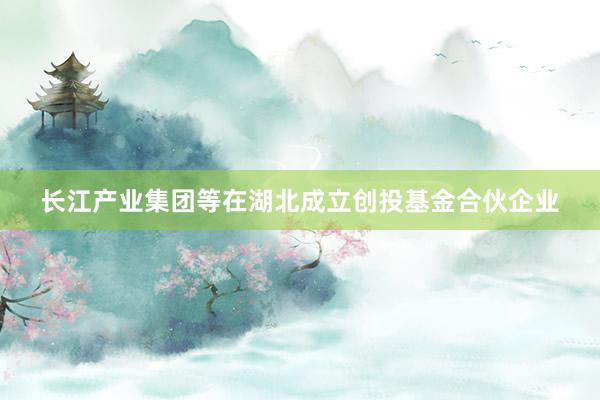 长江产业集团等在湖北成立创投基金合伙企业