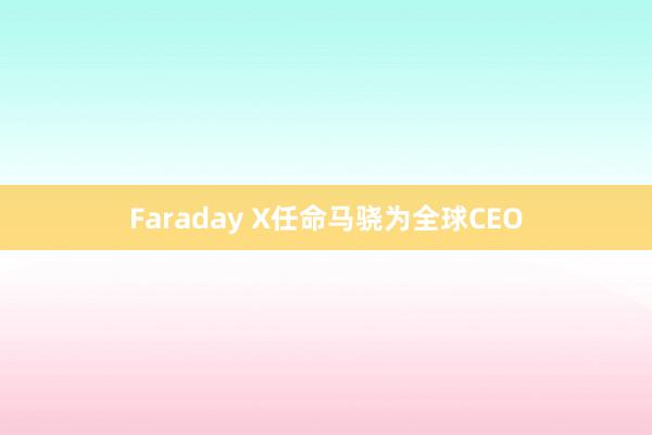 Faraday X任命马骁为全球CEO