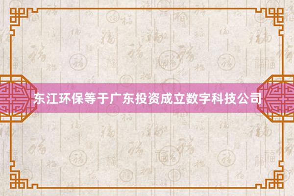 东江环保等于广东投资成立数字科技公司