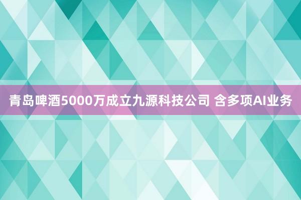 青岛啤酒5000万成立九源科技公司 含多项AI业务