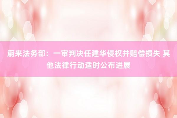 蔚来法务部：一审判决任建华侵权并赔偿损失 其他法律行动适时公布进展