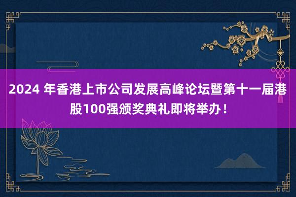 2024 年香港上市公司发展高峰论坛暨第十一届港股100强颁奖典礼即将举办！