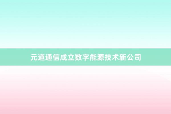 元道通信成立数字能源技术新公司