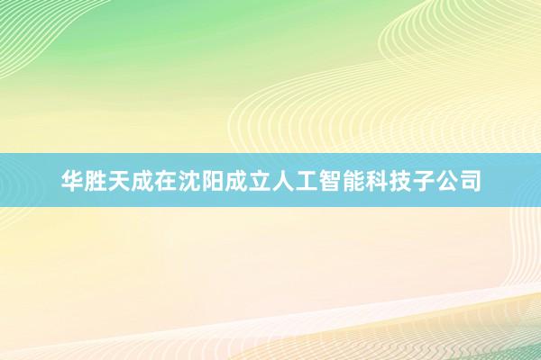 华胜天成在沈阳成立人工智能科技子公司