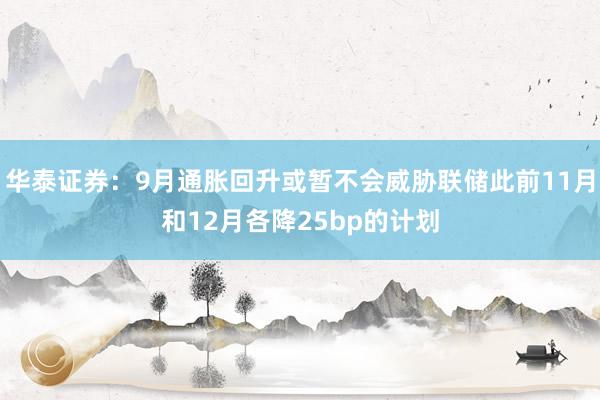 华泰证券：9月通胀回升或暂不会威胁联储此前11月和12月各降25bp的计划