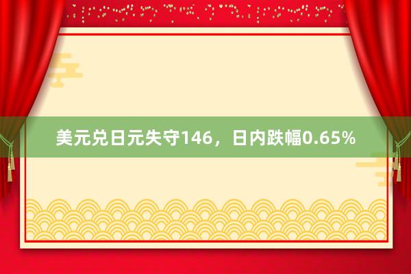 美元兑日元失守146，日内跌幅0.65%