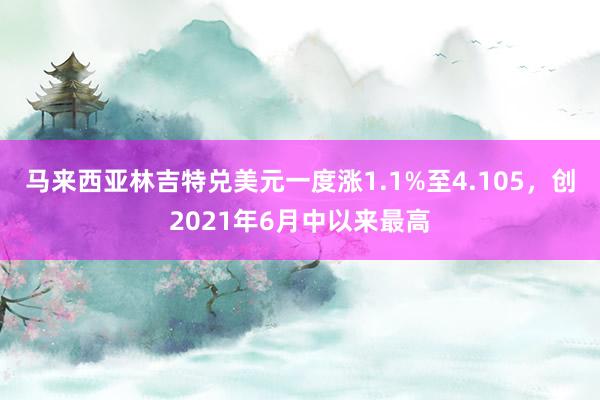 马来西亚林吉特兑美元一度涨1.1%至4.105，创2021年6月中以来最高