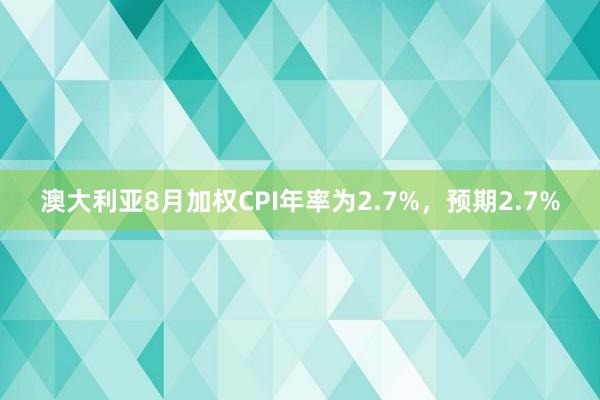 澳大利亚8月加权CPI年率为2.7%，预期2.7%