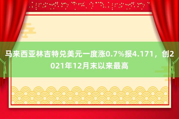 马来西亚林吉特兑美元一度涨0.7%报4.171，创2021年12月末以来最高