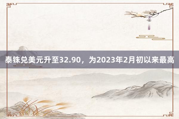 泰铢兑美元升至32.90，为2023年2月初以来最高