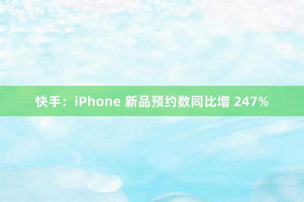 快手：iPhone 新品预约数同比增 247%