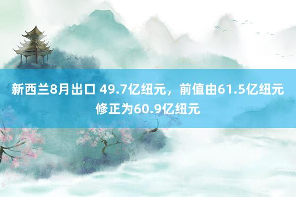 新西兰8月出口 49.7亿纽元，前值由61.5亿纽元修正为60.9亿纽元