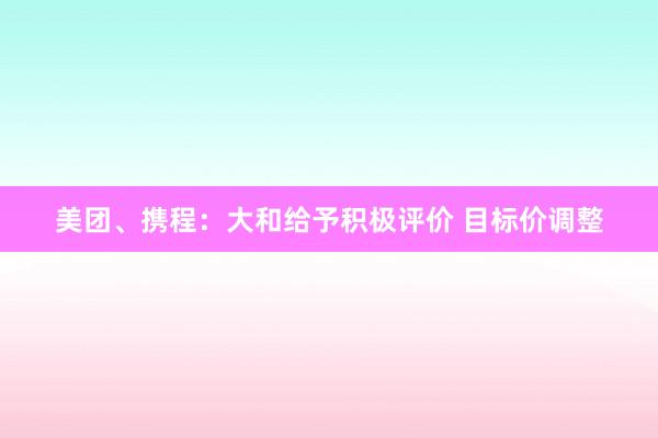 美团、携程：大和给予积极评价 目标价调整