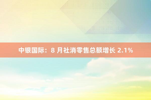 中银国际：8 月社消零售总额增长 2.1%