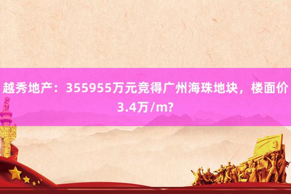 越秀地产：355955万元竞得广州海珠地块，楼面价3.4万/m?