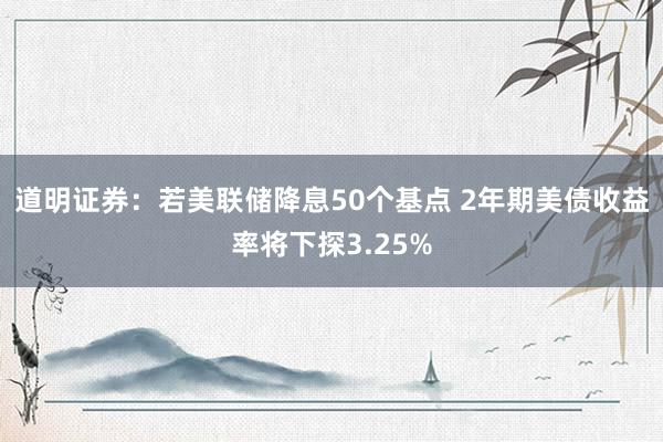 道明证券：若美联储降息50个基点 2年期美债收益率将下探3.25%