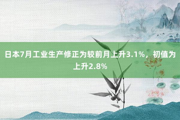 日本7月工业生产修正为较前月上升3.1%，初值为上升2.8%