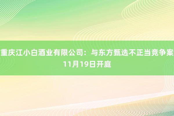 重庆江小白酒业有限公司：与东方甄选不正当竞争案11月19日开庭