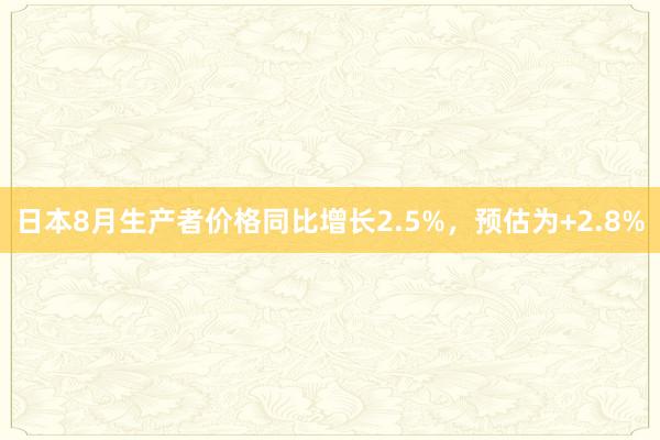 日本8月生产者价格同比增长2.5%，预估为+2.8%