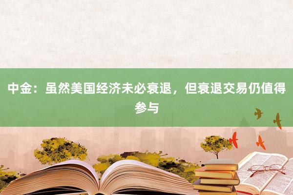 中金：虽然美国经济未必衰退，但衰退交易仍值得参与