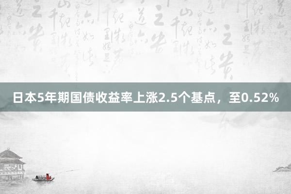 日本5年期国债收益率上涨2.5个基点，至0.52%