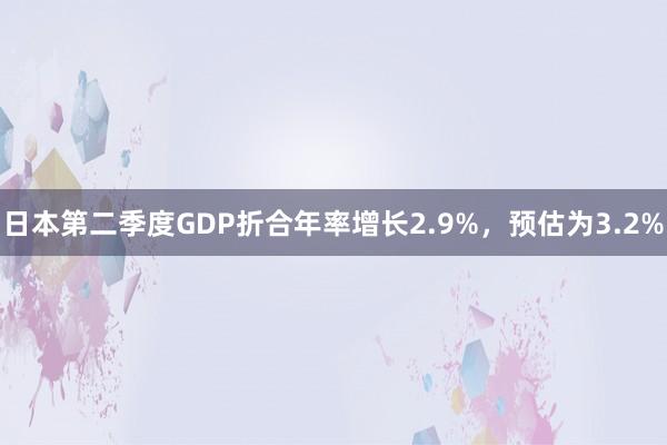 日本第二季度GDP折合年率增长2.9%，预估为3.2%