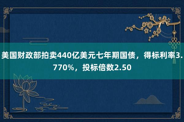 美国财政部拍卖440亿美元七年期国债，得标利率3.770%，投标倍数2.50