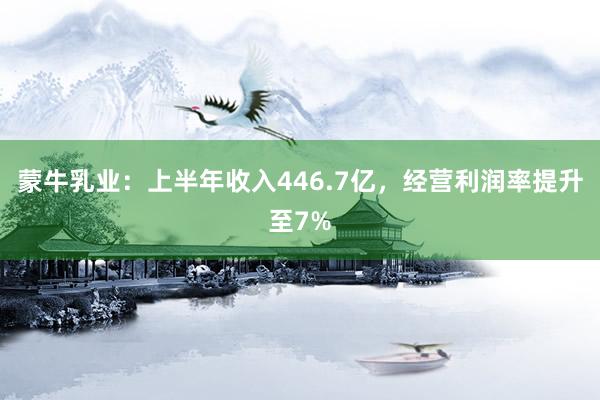 蒙牛乳业：上半年收入446.7亿，经营利润率提升至7%