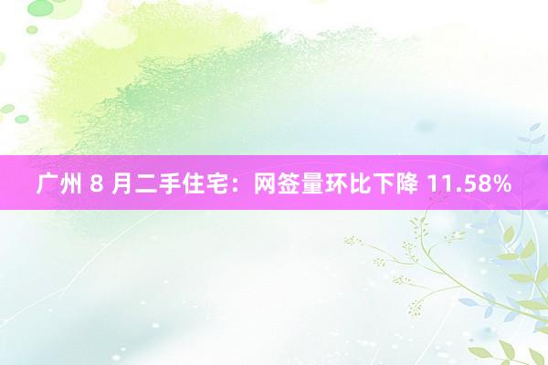 广州 8 月二手住宅：网签量环比下降 11.58%