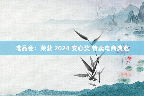 唯品会：荣获 2024 安心奖 特卖电商典范