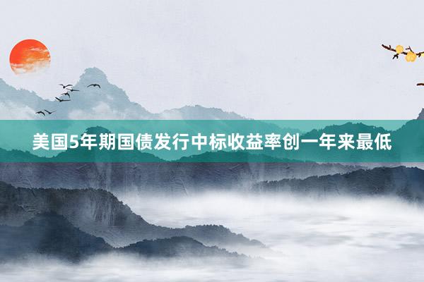 美国5年期国债发行中标收益率创一年来最低